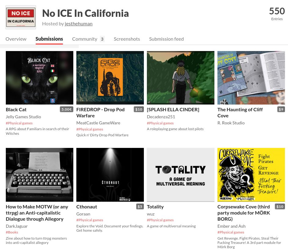 Capture d'écran de ce qu'on peut voir sur itch.io pour la jam contre la police de l'immigration en Californie. En particulier, on remarque que 550 jeux ont été soumis, et parmi ceux visibles, on a le zine "Comment faire pour que Monster of the Week ou n'importe quel autre JdR contienne un discours anti-capitaliste à travers les allégories" ou un jeu sur des chats noirs qui cherchent à devenir des familiers de sorcières.